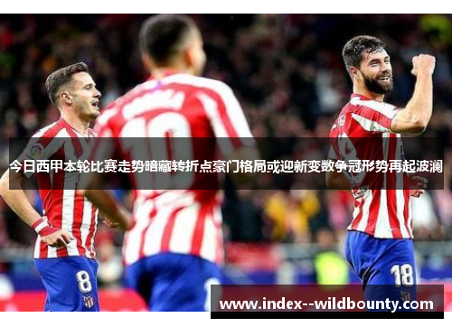 今日西甲本轮比赛走势暗藏转折点豪门格局或迎新变数争冠形势再起波澜