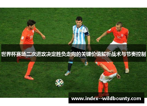 世界杯赛场二次进攻决定胜负走向的关键价值解析战术与节奏控制