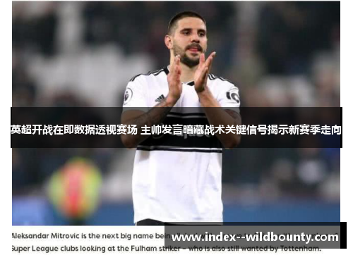 英超开战在即数据透视赛场 主帅发言暗藏战术关键信号揭示新赛季走向 英超开战在即数据透视赛场 主帅发言暗藏战术关键信号揭示新赛季走向