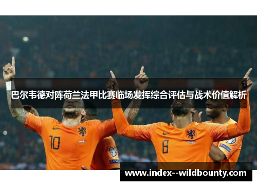 巴尔韦德对阵荷兰法甲比赛临场发挥综合评估与战术价值解析 巴尔韦德对阵荷兰法甲比赛临场发挥综合评估与战术价值解析