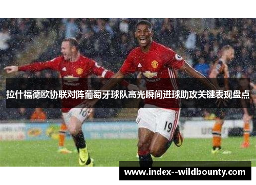 拉什福德欧协联对阵葡萄牙球队高光瞬间进球助攻关键表现盘点