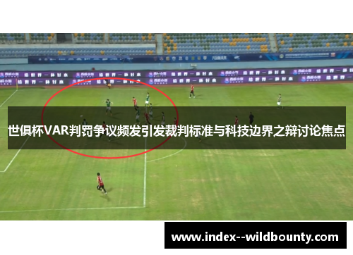 世俱杯VAR判罚争议频发引发裁判标准与科技边界之辩讨论焦点 世俱杯VAR判罚争议频发引发裁判标准与科技边界之辩讨论焦点