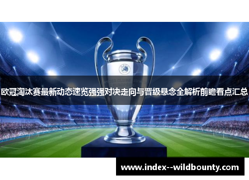 欧冠淘汰赛最新动态速览强强对决走向与晋级悬念全解析前瞻看点汇总