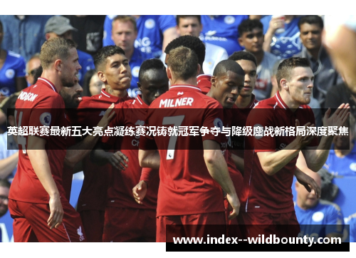 英超联赛最新五大亮点凝练赛况铸就冠军争夺与降级鏖战新格局深度聚焦
