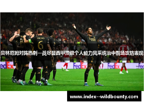 贝林厄姆对阵热刺一战尽显西甲顶级个人能力风采统治中前场攻防表现 贝林厄姆对阵热刺一战尽显西甲顶级个人能力风采统治中前场攻防表现