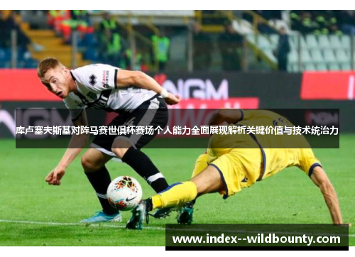 库卢塞夫斯基对阵马赛世俱杯赛场个人能力全面展现解析关键价值与技术统治力 库卢塞夫斯基对阵马赛世俱杯赛场个人能力全面展现解析关键价值与技术统治力