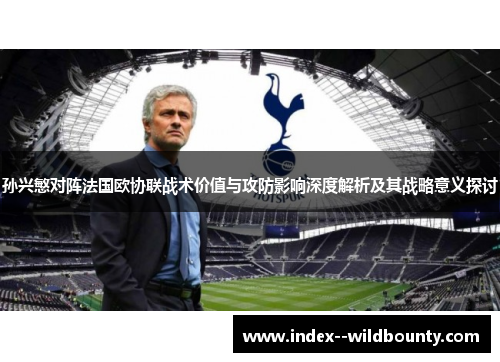 孙兴慜对阵法国欧协联战术价值与攻防影响深度解析及其战略意义探讨