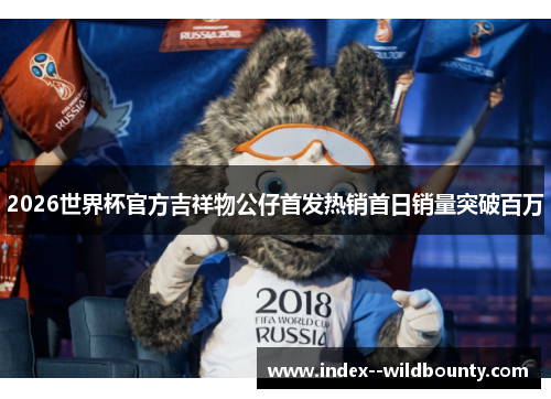 2026世界杯官方吉祥物公仔首发热销首日销量突破百万 2026世界杯官方吉祥物公仔首发热销首日销量突破百万