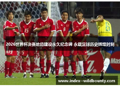 2026世界杯决赛地将建设永久纪念碑 永载足球历史辉煌时刻