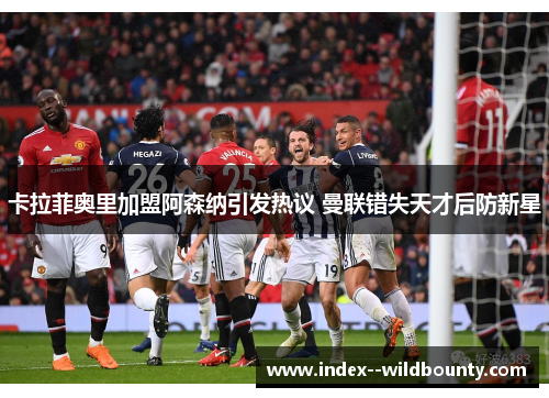 卡拉菲奥里加盟阿森纳引发热议 曼联错失天才后防新星 卡拉菲奥里加盟阿森纳引发热议 曼联错失天才后防新星