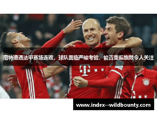南特遭遇法甲赛场连败,球队面临严峻考验,能否重振旗鼓令人关注 南特遭遇法甲赛场连败,球队面临严峻考验,能否重振旗鼓令人关注