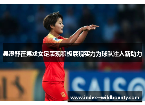 吴澄舒在第戎女足表现积极展现实力为球队注入新动力 吴澄舒在第戎女足表现积极展现实力为球队注入新动力
