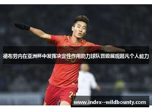 德布劳内在亚洲杯中发挥决定性作用助力球队晋级展现超凡个人能力 德布劳内在亚洲杯中发挥决定性作用助力球队晋级展现超凡个人能力