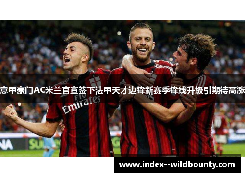 意甲豪门AC米兰官宣签下法甲天才边锋新赛季锋线升级引期待高涨 意甲豪门AC米兰官宣签下法甲天才边锋新赛季锋线升级引期待高涨