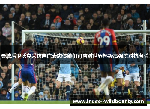 曼城后卫沃克采访自信表态体能仍可应对世界杯级高强度对抗考验