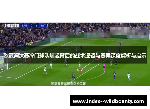 欧冠淘汰赛冷门球队崛起背后的战术逻辑与赛果深度解析与启示