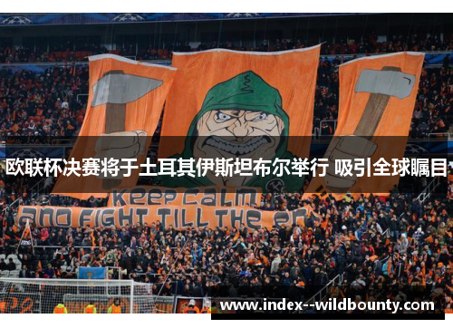 欧联杯决赛将于土耳其伊斯坦布尔举行 吸引全球瞩目