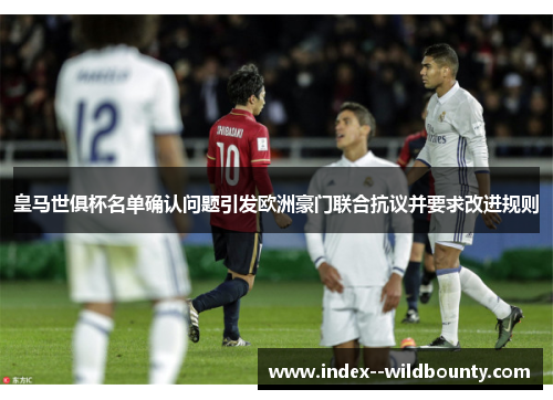 皇马世俱杯名单确认问题引发欧洲豪门联合抗议并要求改进规则