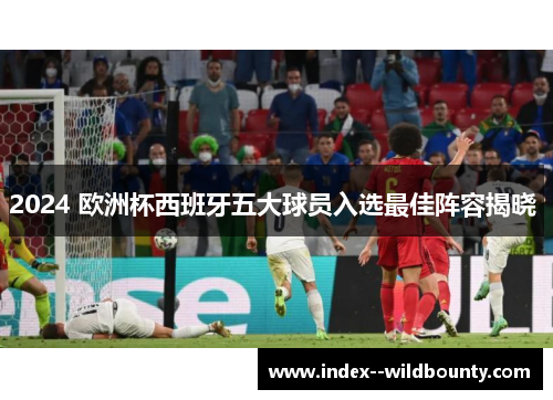 2024 欧洲杯西班牙五大球员入选最佳阵容揭晓 2024 欧洲杯西班牙五大球员入选最佳阵容揭晓