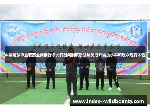 中国足球职业联赛全面推行净比赛时间制度激励球员提升竞技水平和观众观赛体验