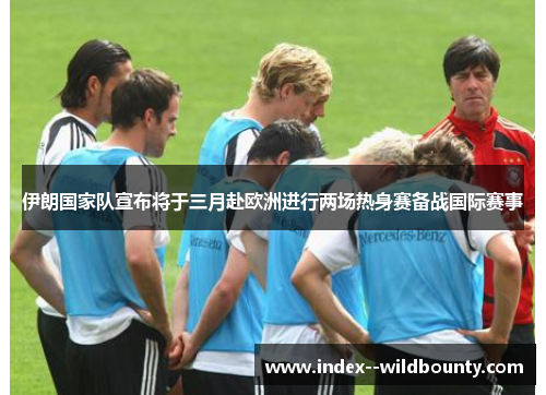 伊朗国家队宣布将于三月赴欧洲进行两场热身赛备战国际赛事 伊朗国家队宣布将于三月赴欧洲进行两场热身赛备战国际赛事