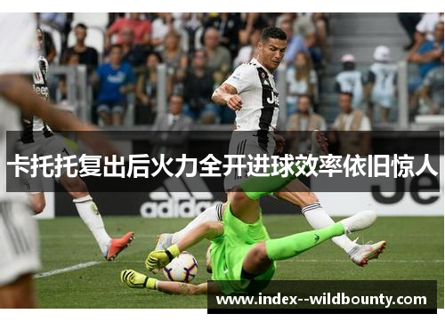 卡托托复出后火力全开进球效率依旧惊人 卡托托复出后火力全开进球效率依旧惊人