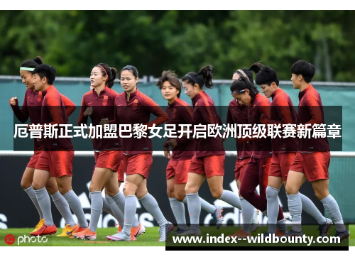 厄普斯正式加盟巴黎女足开启欧洲顶级联赛新篇章 厄普斯正式加盟巴黎女足开启欧洲顶级联赛新篇章