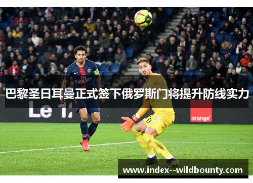 巴黎圣日耳曼正式签下俄罗斯门将提升防线实力
