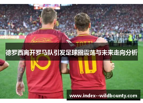 德罗西离开罗马队引发足球圈震荡与未来走向分析