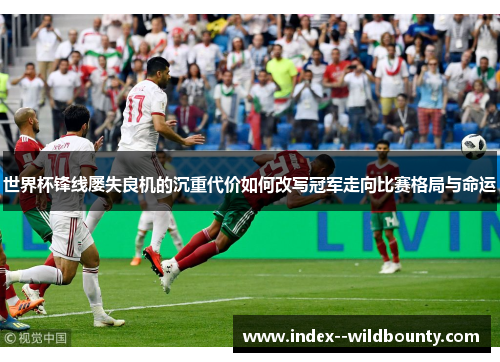 世界杯锋线屡失良机的沉重代价如何改写冠军走向比赛格局与命运 世界杯锋线屡失良机的沉重代价如何改写冠军走向比赛格局与命运